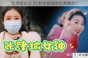 张津瑜 6 分 35 秒未删减版在哪播放？