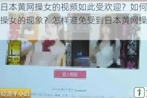 为什么日本黄网操女的视频如此受欢迎？如何看待日本黄网操女的现象？怎样避免受到日本黄网操女的影响？