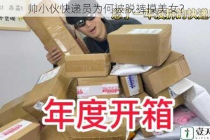 帅小伙快递员为何被脱裤摸美女？