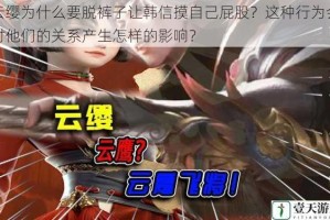 云缨为什么要脱裤子让韩信摸自己屁股？这种行为会对他们的关系产生怎样的影响？