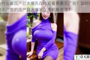 为什么看国产巨大爆乳在线观看需要无广告？如何找到无广告的国产巨大爆乳在线观看资源？