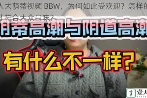 惊人大荫蒂视频 BBW，为何如此受欢迎？怎样的视频才符合大众口味？