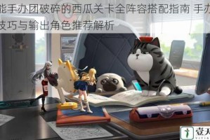 高能手办团破碎的西瓜关卡全阵容搭配指南 手办站位技巧与输出角色推荐解析