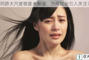 阿娇大尺度做爰未删减：为何如此引人关注？