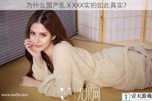 为什么国产乱ⅩXXX实拍如此真实？