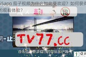 qz55app 茄子视频为什么如此受欢迎？如何获得更好的观看体验？