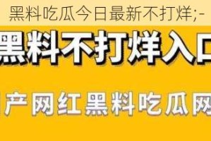 黑料吃瓜今日最新不打烊;-