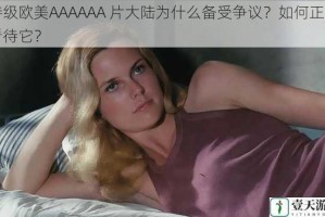 特级欧美AAAAAA 片大陆为什么备受争议？如何正确看待它？