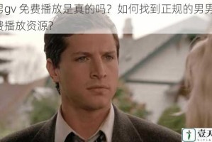 男男gv 免费播放是真的吗？如何找到正规的男男gv 免费播放资源？