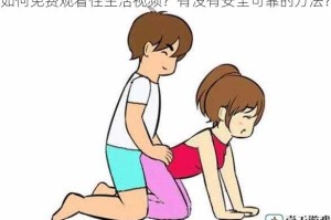 如何免费观看性生活视频？有没有安全可靠的方法？