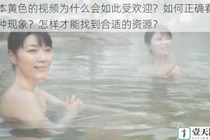 日本黄色的视频为什么会如此受欢迎？如何正确看待这种现象？怎样才能找到合适的资源？