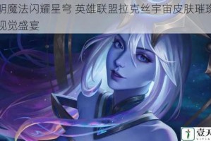 光明魔法闪耀星穹 英雄联盟拉克丝宇宙皮肤璀璨流光视觉盛宴