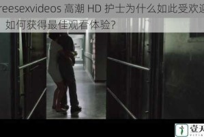 freesexvideos 高潮 HD 护士为什么如此受欢迎？如何获得最佳观看体验？