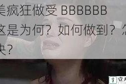 欧美疯狂做受 BBBBBB，这是为何？如何做到？怎样解决？