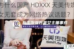 为什么国产 HDXXX 天美传媒女无套成为网络热议话题？