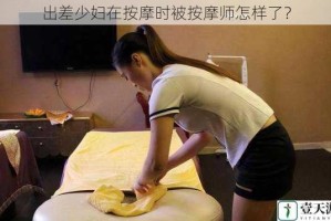 出差少妇在按摩时被按摩师怎样了？