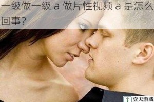 一级做一级 a 做片性视频 a 是怎么回事？