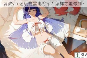 调教yin 荡玩物雷电将军？怎样才能做到？