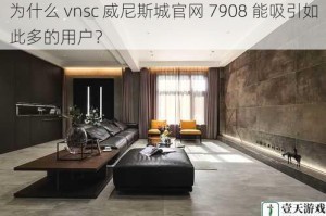 为什么 vnsc 威尼斯城官网 7908 能吸引如此多的用户？
