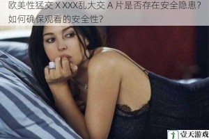 欧美性猛交ⅩXXX乱大交 A 片是否存在安全隐患？如何确保观看的安全性？