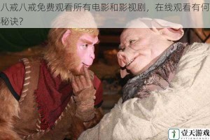 八戒八戒免费观看所有电影和影视剧，在线观看有何秘诀？