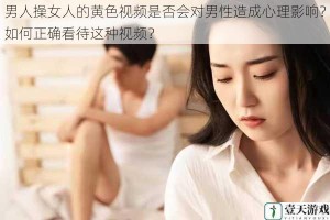 男人操女人的黄色视频是否会对男性造成心理影响？如何正确看待这种视频？