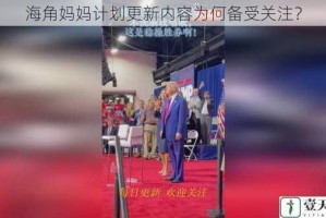 海角妈妈计划更新内容为何备受关注？