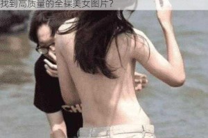 为什么全裸美女照片在网络上如此受欢迎？如何才能找到高质量的全裸美女图片？