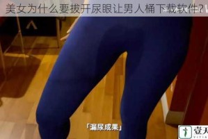 美女为什么要拔开尿眼让男人桶下载软件？