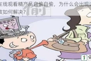 学生在线观看精产品自偷自偷，为什么会出现这种情况？该如何解决？