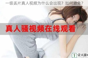 一级丢片真人视频为什么会出现？如何避免？