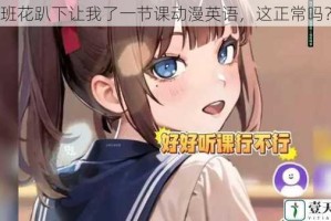 班花趴下让我了一节课动漫英语，这正常吗？