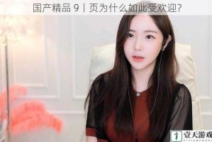 国产精品 9丨页为什么如此受欢迎？