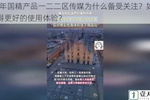 99 年国精产品一二二区传媒为什么备受关注？如何获得更好的使用体验？