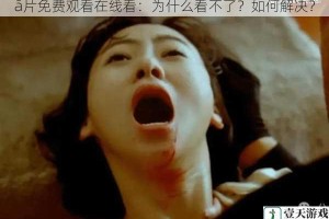 ā片免费观看在线看：为什么看不了？如何解决？