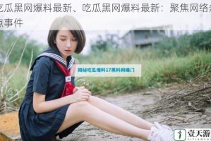 吃瓜黑网爆料最新、吃瓜黑网爆料最新：聚焦网络热点事件