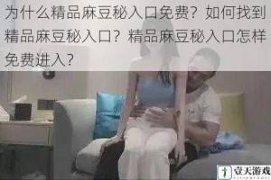 为什么精品麻豆秘入口免费？如何找到精品麻豆秘入口？精品麻豆秘入口怎样免费进入？
