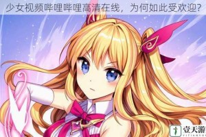 少女视频哔哩哔哩高清在线，为何如此受欢迎？