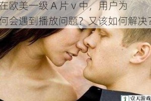 在欧美一级 A 片 v 中，用户为何会遇到播放问题？又该如何解决？