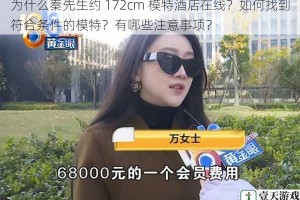 为什么秦先生约 172cm 模特酒店在线？如何找到符合条件的模特？有哪些注意事项？