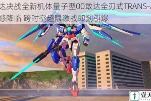敢达决战全新机体量子型00敢达全刃式TRANS-AM震撼降临 跨时空超限激战即刻引爆
