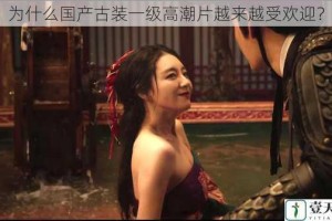 为什么国产古装一级高潮片越来越受欢迎？