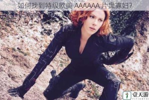 如何找到特级欧美 AAAAAA 片黑寡妇？
