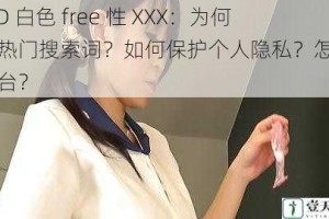 护士 HD 白色 free 性 XXX：为何会成为热门搜索词？如何保护个人隐私？怎样选择正规平台？