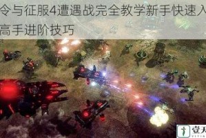 命令与征服4遭遇战完全教学新手快速入门与高手进阶技巧