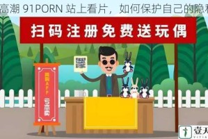 在高潮 91PORN 站上看片，如何保护自己的隐私？
