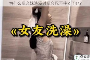 为什么我亲妺洗澡时我会忍不住 c 了她？