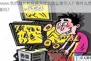 www.色的图片和视频为什么这么吸引人？有什么危害吗？