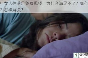 成年女人性满足免费视频：为什么满足不了？如何获得？怎样解决？