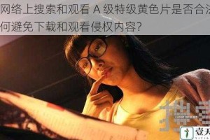 在网络上搜索和观看 A 级特级黄色片是否合法？如何避免下载和观看侵权内容？